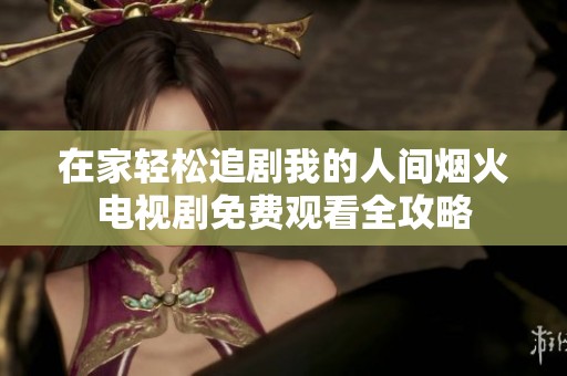 在家轻松追剧我的人间烟火电视剧免费观看全攻略