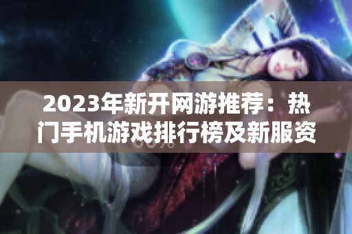 2023年新开网游推荐：热门手机游戏排行榜及新服资讯