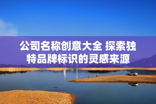 公司名称创意大全 探索独特品牌标识的灵感来源