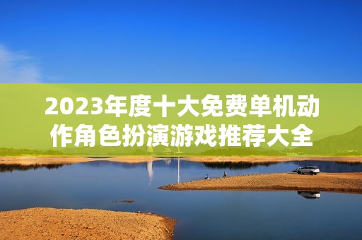 2023年度十大免费单机动作角色扮演游戏推荐大全