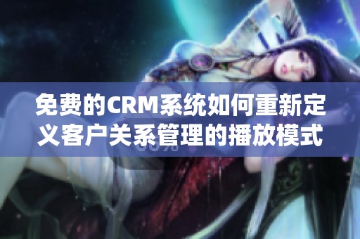 免费的CRM系统如何重新定义客户关系管理的播放模式