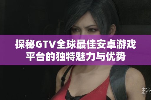 探秘GTV全球最佳安卓游戏平台的独特魅力与优势