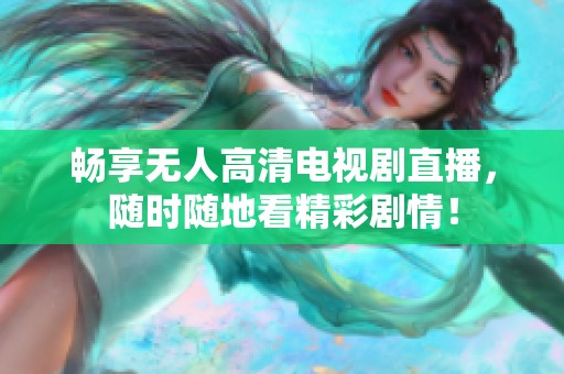 畅享无人高清电视剧直播，随时随地看精彩剧情！