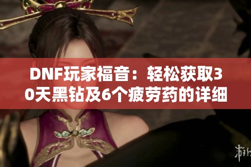 DNF玩家福音：轻松获取30天黑钻及6个疲劳药的详细攻略