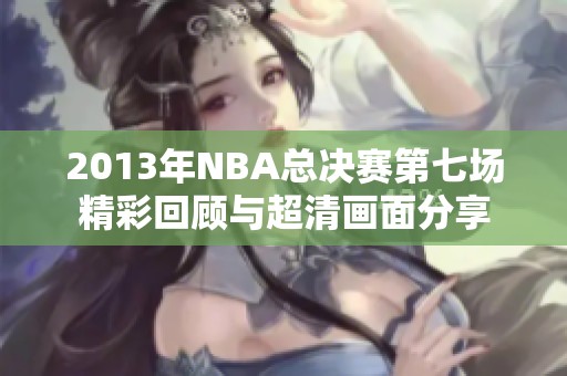 2013年NBA总决赛第七场精彩回顾与超清画面分享