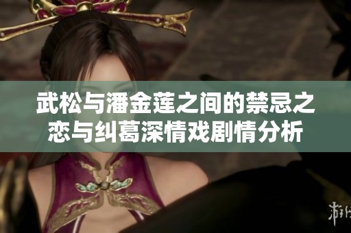 武松与潘金莲之间的禁忌之恋与纠葛深情戏剧情分析