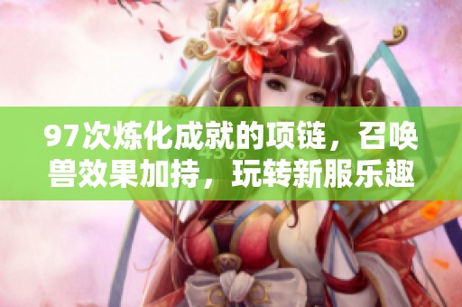 97次炼化成就的项链，召唤兽效果加持，玩转新服乐趣无穷