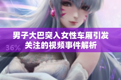 男子大巴突入女性车厢引发关注的视频事件解析