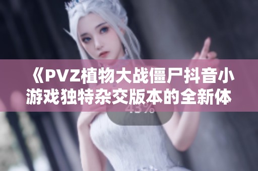 《PVZ植物大战僵尸抖音小游戏独特杂交版本的全新体验》