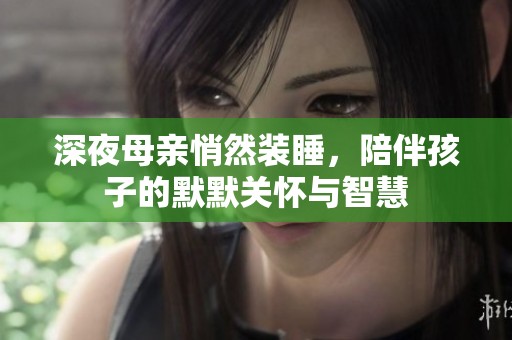 深夜母亲悄然装睡，陪伴孩子的默默关怀与智慧