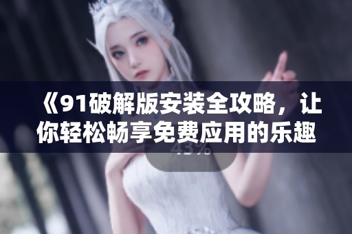 《91破解版安装全攻略，让你轻松畅享免费应用的乐趣》