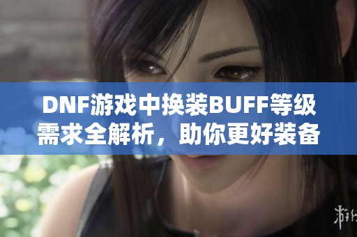 DNF游戏中换装BUFF等级需求全解析，助你更好装备角色