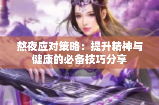 熬夜应对策略：提升精神与健康的必备技巧分享