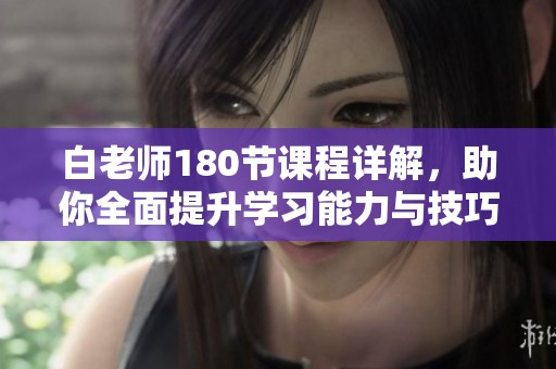 白老师180节课程详解，助你全面提升学习能力与技巧