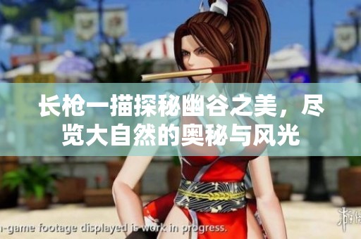 长枪一描探秘幽谷之美，尽览大自然的奥秘与风光