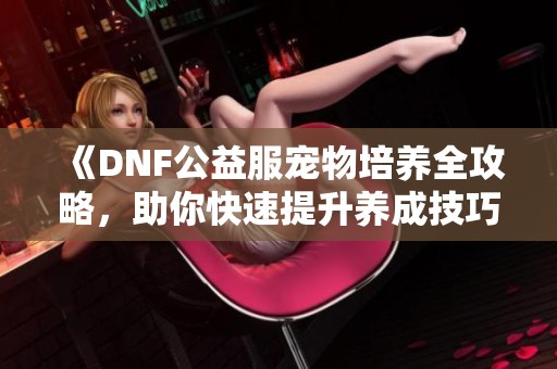 《DNF公益服宠物培养全攻略，助你快速提升养成技巧！》