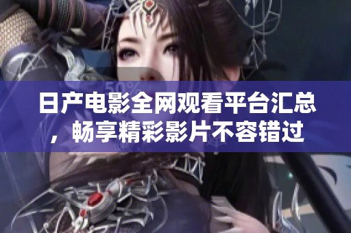 日产电影全网观看平台汇总，畅享精彩影片不容错过