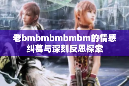 老bmbmbmbmbm的情感纠葛与深刻反思探索