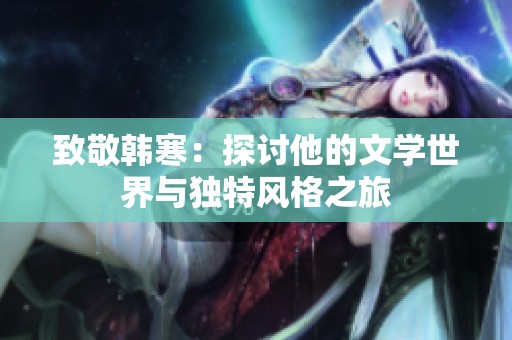 致敬韩寒：探讨他的文学世界与独特风格之旅