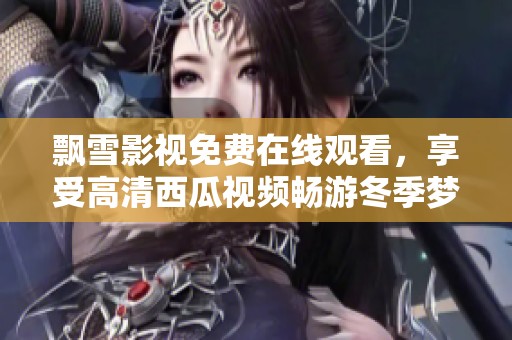 飘雪影视免费在线观看，享受高清西瓜视频畅游冬季梦境
