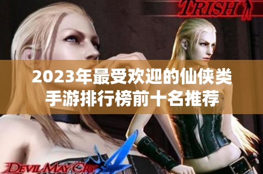 2023年最受欢迎的仙侠类手游排行榜前十名推荐