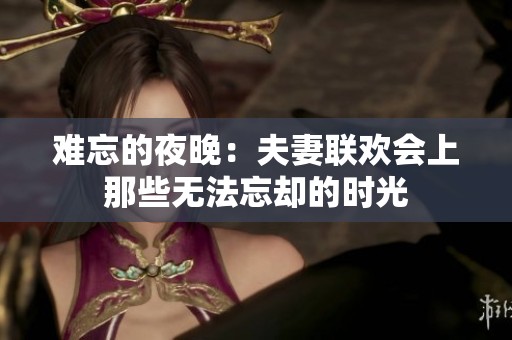 难忘的夜晚：夫妻联欢会上那些无法忘却的时光