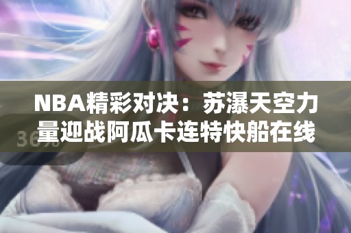 NBA精彩对决：苏瀑天空力量迎战阿瓜卡连特快船在线直播及即时比分分享