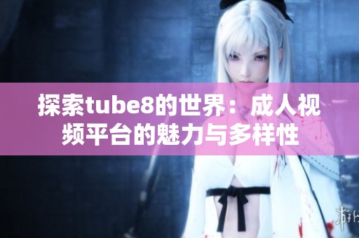 探索tube8的世界：成人视频平台的魅力与多样性