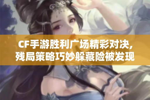 CF手游胜利广场精彩对决,残局策略巧妙躲藏险被发现