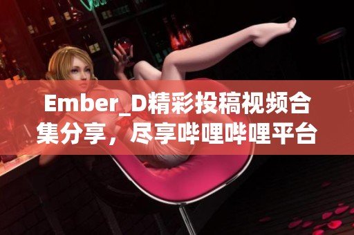 Ember_D精彩投稿视频合集分享，尽享哔哩哔哩平台魅力