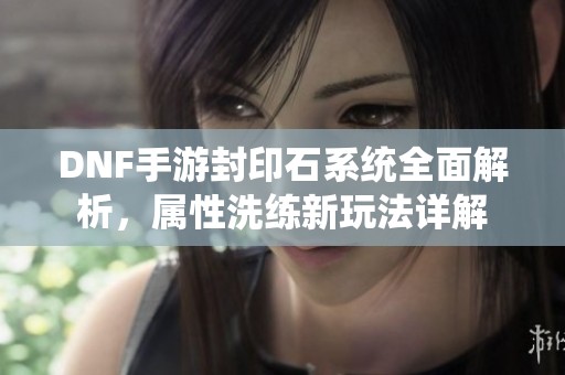 DNF手游封印石系统全面解析，属性洗练新玩法详解