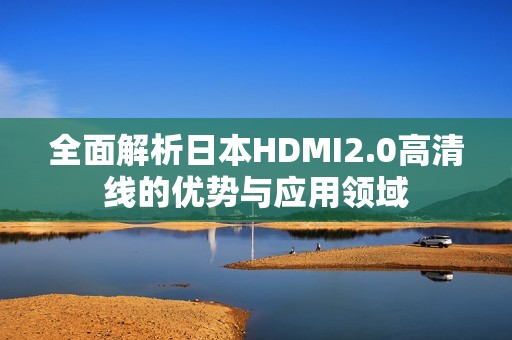 全面解析日本HDMI2.0高清线的优势与应用领域