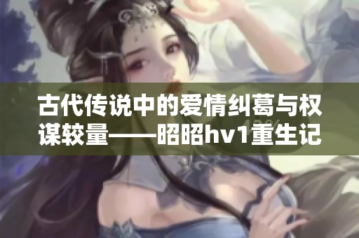 古代传说中的爱情纠葛与权谋较量——昭昭hv1重生记