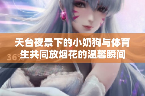 天台夜景下的小奶狗与体育生共同放烟花的温馨瞬间