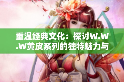 重温经典文化：探讨W.W.W黄皮系列的独特魅力与影响