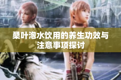 桑叶泡水饮用的养生功效与注意事项探讨