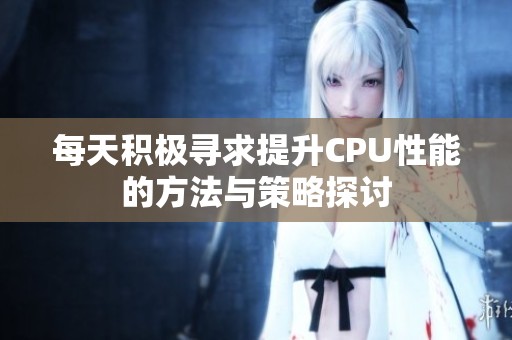 每天积极寻求提升CPU性能的方法与策略探讨