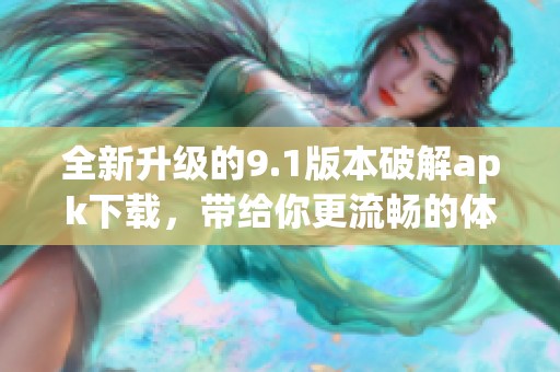 全新升级的9.1版本破解apk下载，带给你更流畅的体验