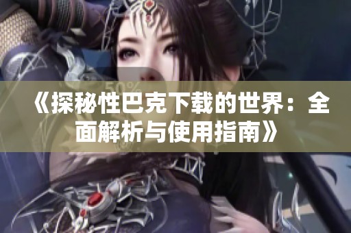 《探秘性巴克下载的世界：全面解析与使用指南》
