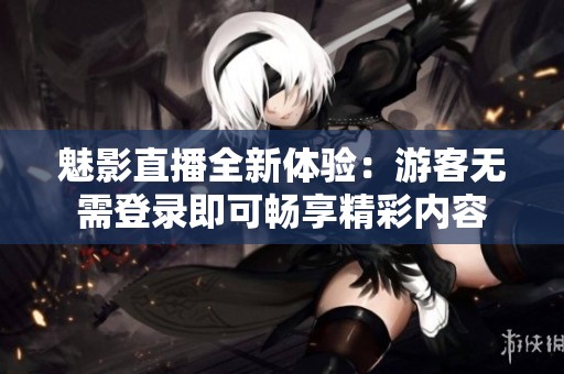 魅影直播全新体验：游客无需登录即可畅享精彩内容