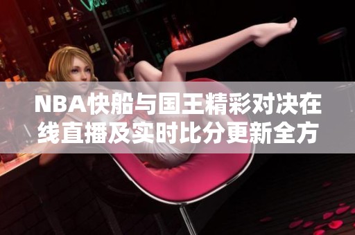NBA快船与国王精彩对决在线直播及实时比分更新全方位解析