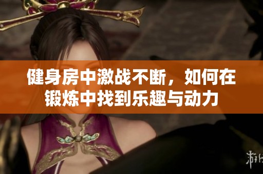 健身房中激战不断，如何在锻炼中找到乐趣与动力