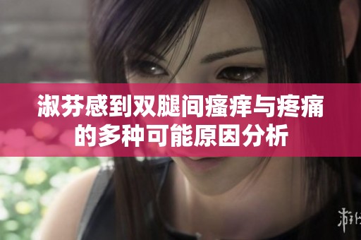 淑芬感到双腿间瘙痒与疼痛的多种可能原因分析