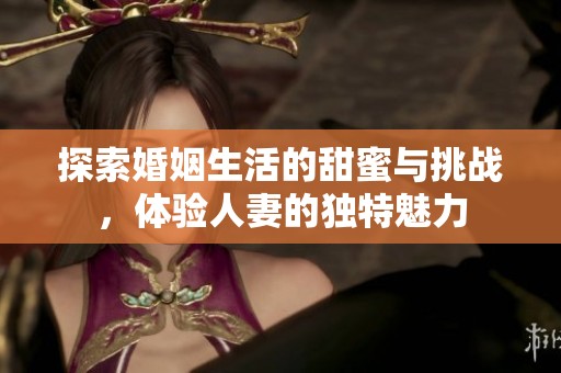 探索婚姻生活的甜蜜与挑战，体验人妻的独特魅力
