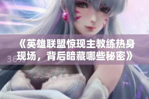《英雄联盟惊现主教练热身现场，背后暗藏哪些秘密》