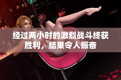 经过两小时的激烈战斗终获胜利，结果令人振奋