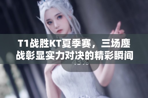 T1战胜KT夏季赛，三场鏖战彰显实力对决的精彩瞬间