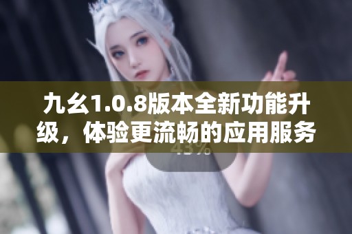 九幺1.0.8版本全新功能升级，体验更流畅的应用服务
