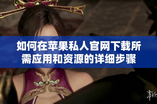 如何在苹果私人官网下载所需应用和资源的详细步骤