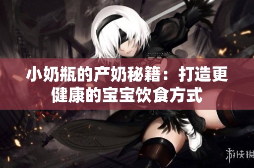 小奶瓶的产奶秘籍：打造更健康的宝宝饮食方式